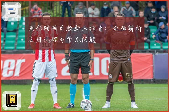 竞彩网网页版新人指南：全面解析注册流程与常见问题