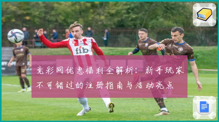 竞彩网优惠福利全解析：新手玩家不可错过的注册指南与活动亮点