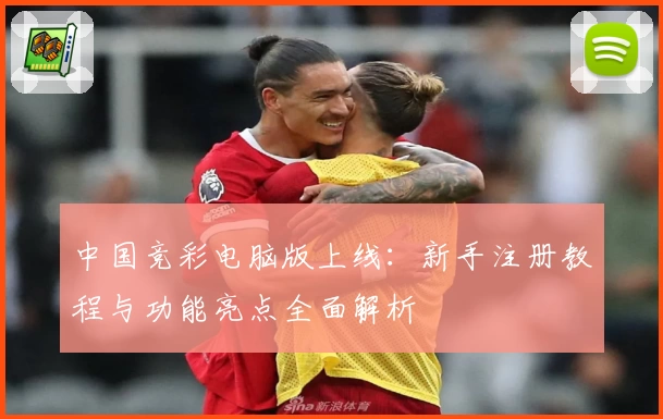 中国竞彩电脑版上线：新手注册教程与功能亮点全面解析