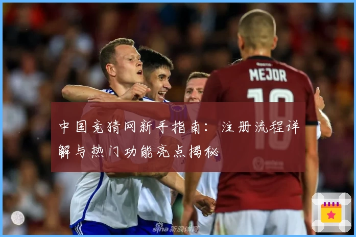 中国竞猜网新手指南：注册流程详解与热门功能亮点揭秘