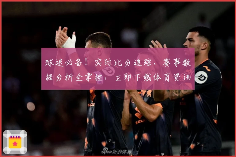 球迷必备!实时比分追踪、赛事数据分析全掌控,立即下载体育资讯App