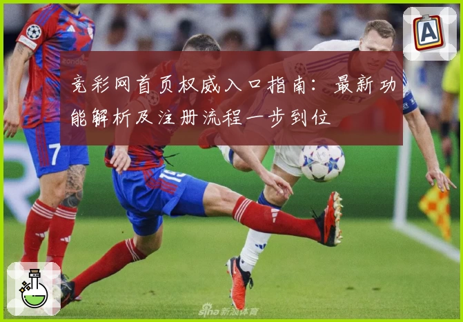 竞彩网首页权威入口指南：最新功能解析及注册流程一步到位