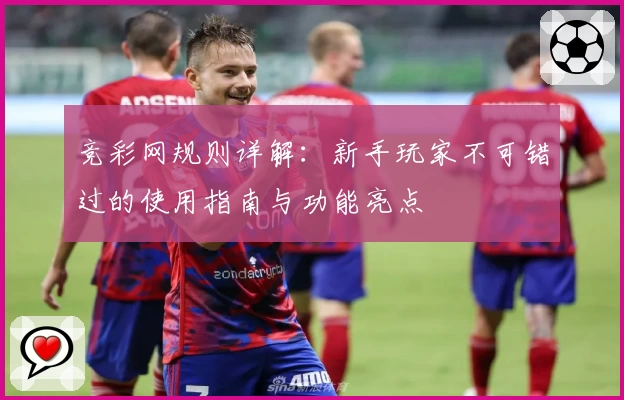 竞彩网规则详解：新手玩家不可错过的使用指南与功能亮点