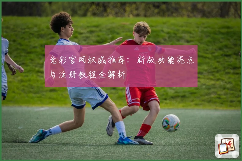 竞彩官网权威推荐：新版功能亮点与注册教程全解析