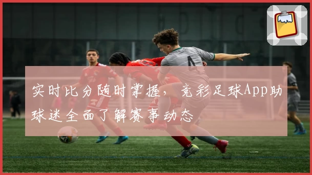 实时比分随时掌握,竞彩足球App助球迷全面了解赛事动态