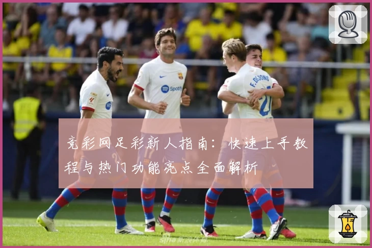 竞彩网足彩新人指南：快速上手教程与热门功能亮点全面解析
