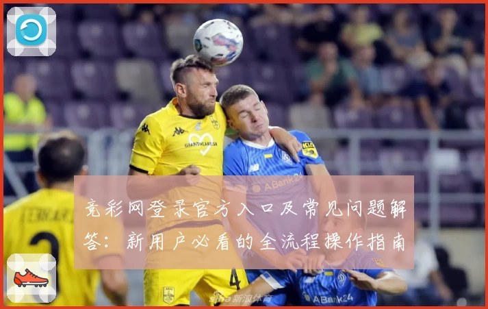 竞彩网登录官方入口及常见问题解答:新用户必看的全流程操作指南
