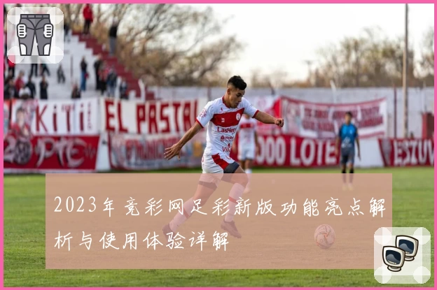 2023年竞彩网足彩新版功能亮点解析与使用体验详解