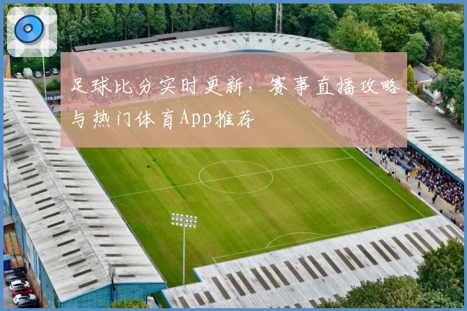 足球比分实时更新,赛事直播攻略与热门体育App推荐