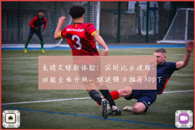 竞猜足球新体验:实时比分追踪,功能全面升级,球迷强力推荐App下载