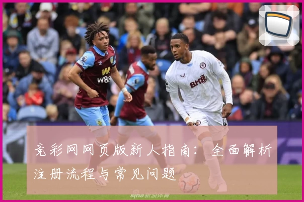 竞彩网网页版新人指南：全面解析注册流程与常见问题