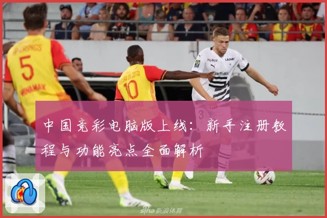 中国竞彩电脑版上线：新手注册教程与功能亮点全面解析