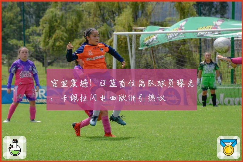 官宣震撼!辽篮首位离队球员曝光,卡佩拉闪电回欧洲引热议