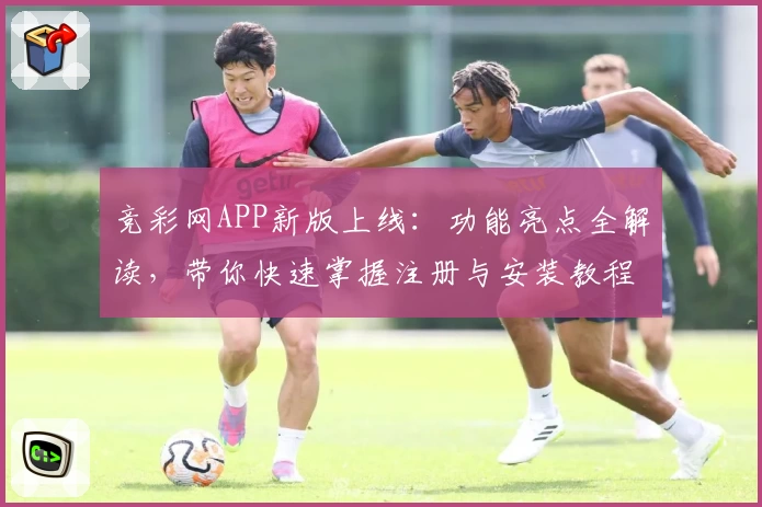竞彩网APP新版上线：功能亮点全解读，带你快速掌握注册与安装教程