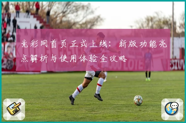 竞彩网首页正式上线：新版功能亮点解析与使用体验全攻略