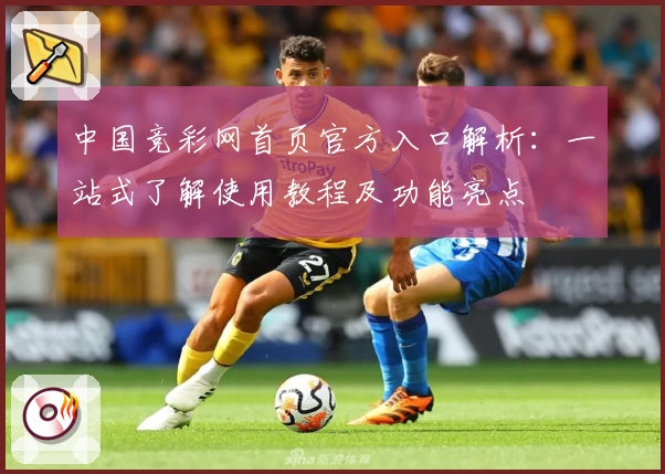 中国竞彩网首页官方入口解析：一站式了解使用教程及功能亮点