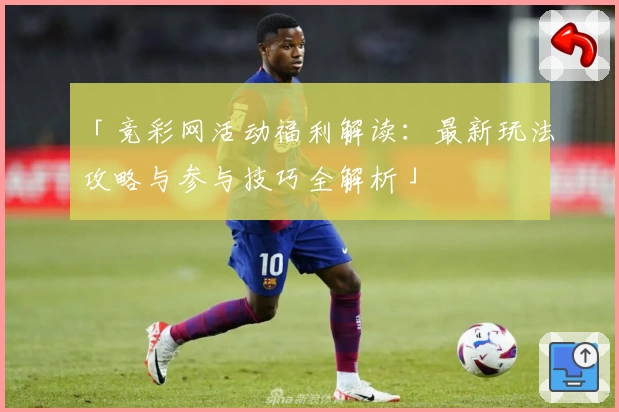 「竞彩网活动福利解读：最新玩法攻略与参与技巧全解析」