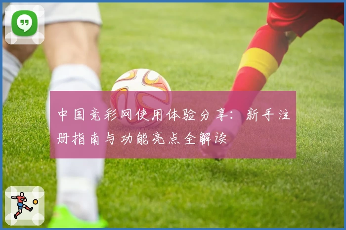 中国竞彩网使用体验分享：新手注册指南与功能亮点全解读