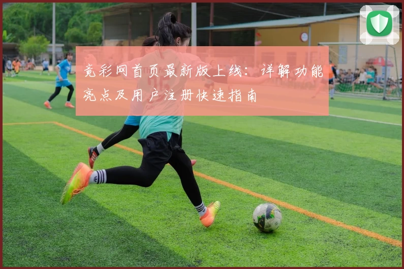 竟彩网首页最新版上线：详解功能亮点及用户注册快速指南