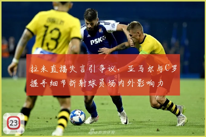 拉米直播失言引争议，亚马尔与C罗握手细节折射球员场内外影响力