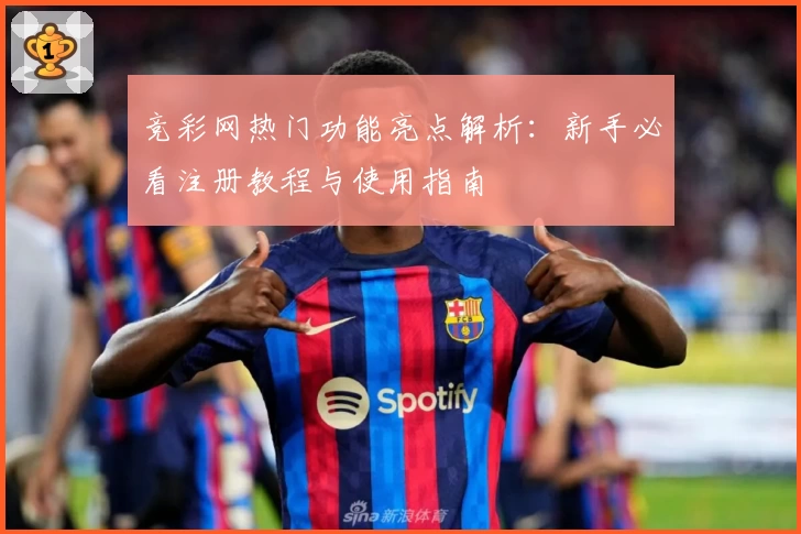 竞彩网热门功能亮点解析：新手必看注册教程与使用指南