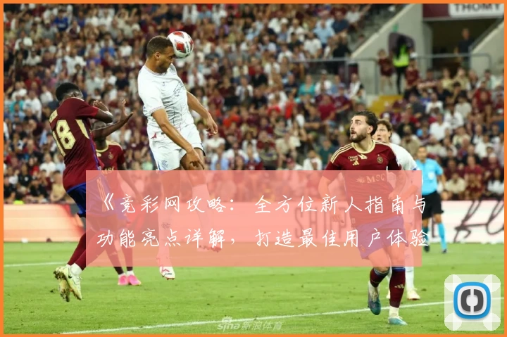 《竞彩网攻略：全方位新人指南与功能亮点详解，打造最佳用户体验》