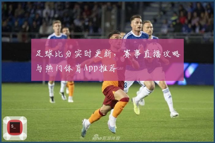 足球比分实时更新,赛事直播攻略与热门体育App推荐