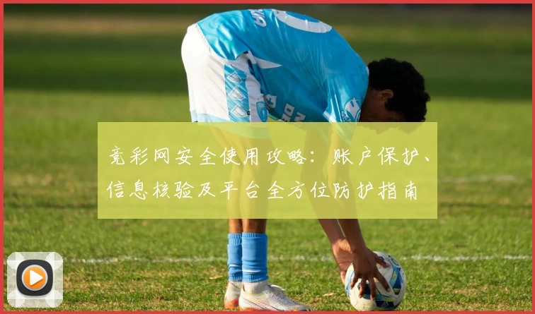 竞彩网安全使用攻略：账户保护、信息核验及平台全方位防护指南