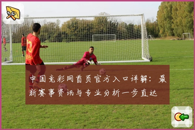 中国竞彩网首页官方入口详解：最新赛事资讯与专业分析一步直达