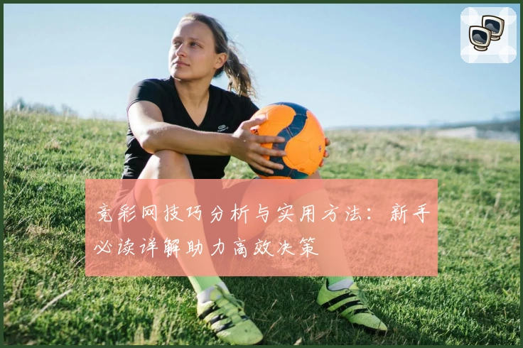 竞彩网技巧分析与实用方法：新手必读详解助力高效决策
