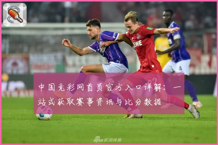 中国竞彩网首页官方入口详解：一站式获取赛事资讯与比分数据