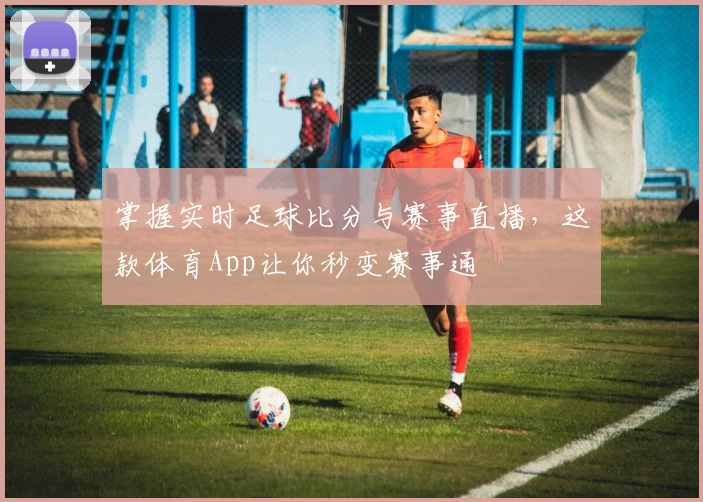 掌握实时足球比分与赛事直播，这款体育App让你秒变赛事通
