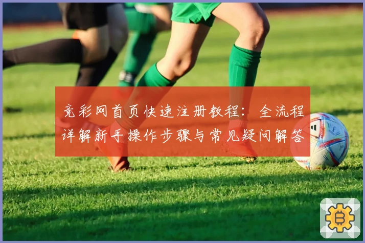 竞彩网首页快速注册教程：全流程详解新手操作步骤与常见疑问解答