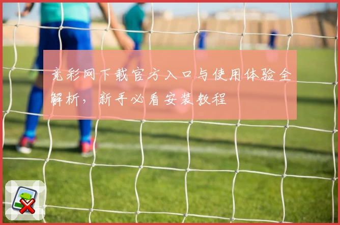 竞彩网下载官方入口与使用体验全解析，新手必看安装教程