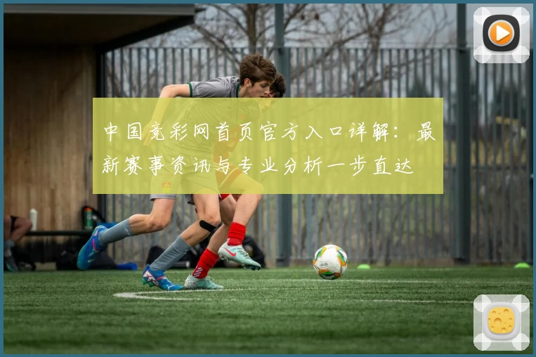 中国竞彩网首页官方入口详解：最新赛事资讯与专业分析一步直达