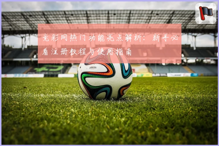 竞彩网热门功能亮点解析：新手必看注册教程与使用指南