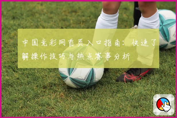 中国竞彩网首页入口指南：快速了解操作技巧与热点赛事分析