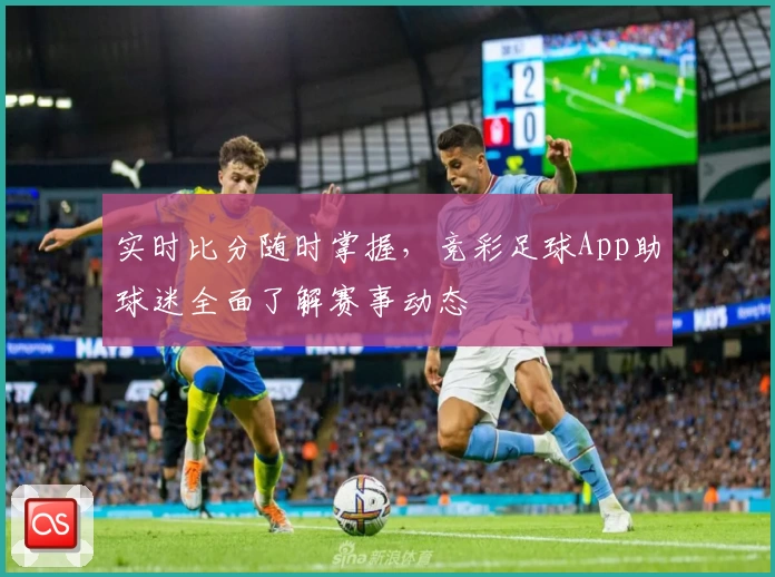 实时比分随时掌握,竞彩足球App助球迷全面了解赛事动态