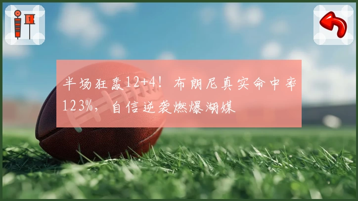 半场狂轰12+4！布朗尼真实命中率123%，自信逆袭燃爆湖媒