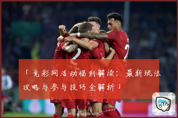 「竞彩网活动福利解读：最新玩法攻略与参与技巧全解析」
