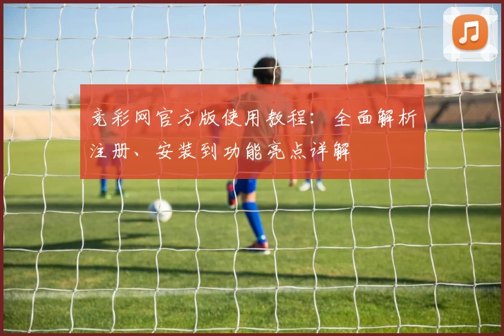 竞彩网官方版使用教程：全面解析注册、安装到功能亮点详解