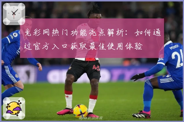 竞彩网热门功能亮点解析：如何通过官方入口获取最佳使用体验