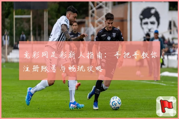 竞彩网足彩新人指南:手把手教你注册账号与畅玩攻略