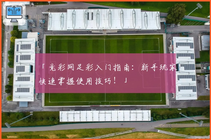 「竞彩网足彩入门指南：新手玩家快速掌握使用技巧！」