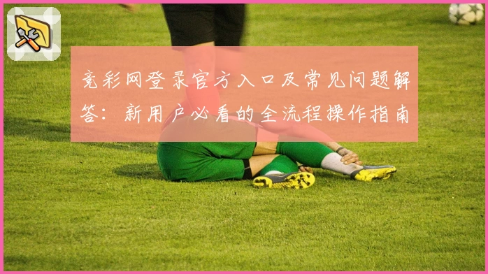 竞彩网登录官方入口及常见问题解答:新用户必看的全流程操作指南