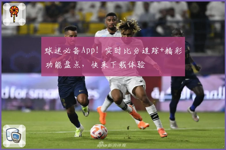 球迷必备App!实时比分追踪+精彩功能盘点,快来下载体验
