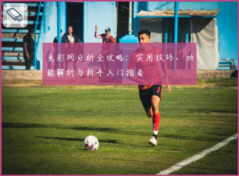 竞彩网分析全攻略：实用技巧、功能解析与新手入门指南