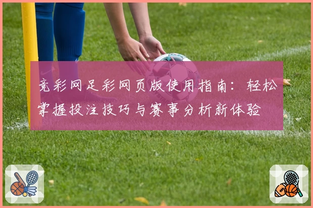 竞彩网足彩网页版使用指南:轻松掌握投注技巧与赛事分析新体验