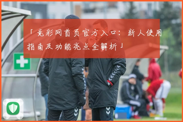 「竟彩网首页官方入口：新人使用指南及功能亮点全解析」