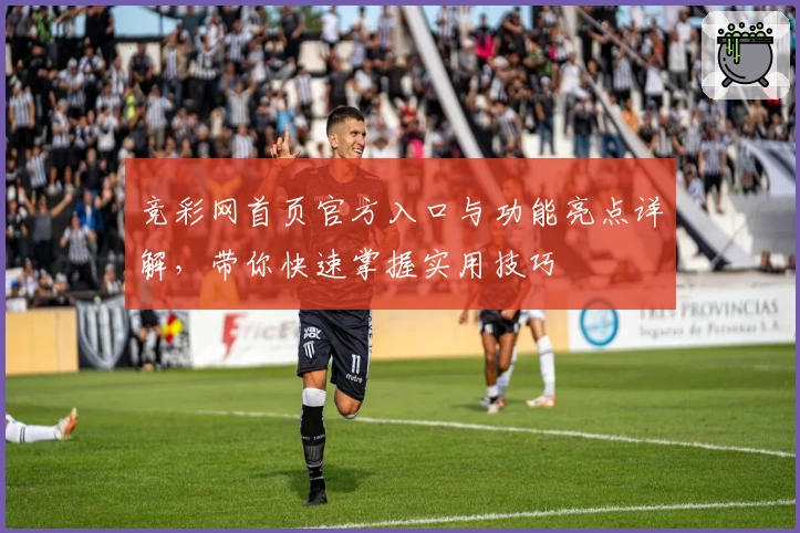 竞彩网首页官方入口与功能亮点详解，带你快速掌握实用技巧